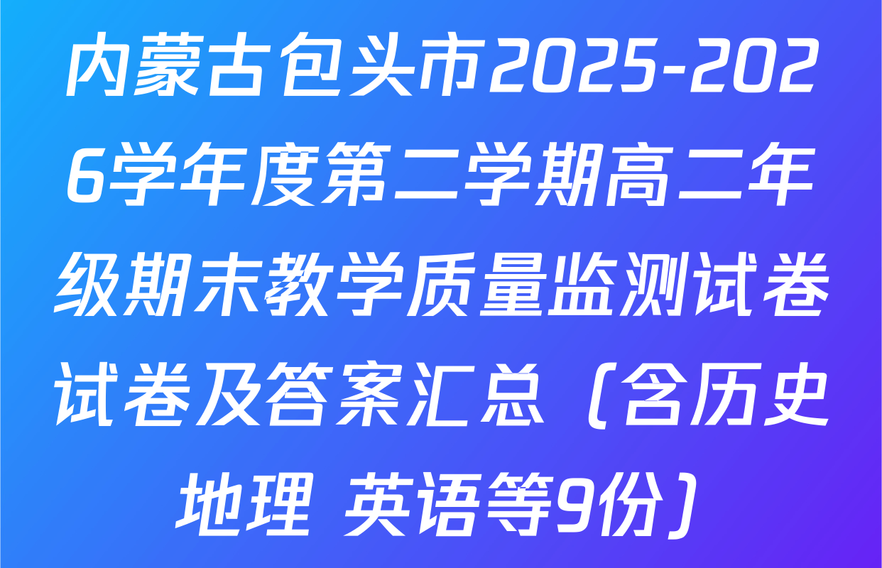 内蒙古包头市2025-2026学年度第二学期高二年级期末教学质量监测试卷试卷及答案汇总（含历史 地理 英语等9份）