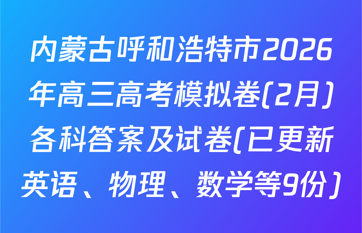 内蒙古呼和浩特市2026年高三高考模拟卷(2月)各科答案及试卷(已更新英语、物理、数学等9份)