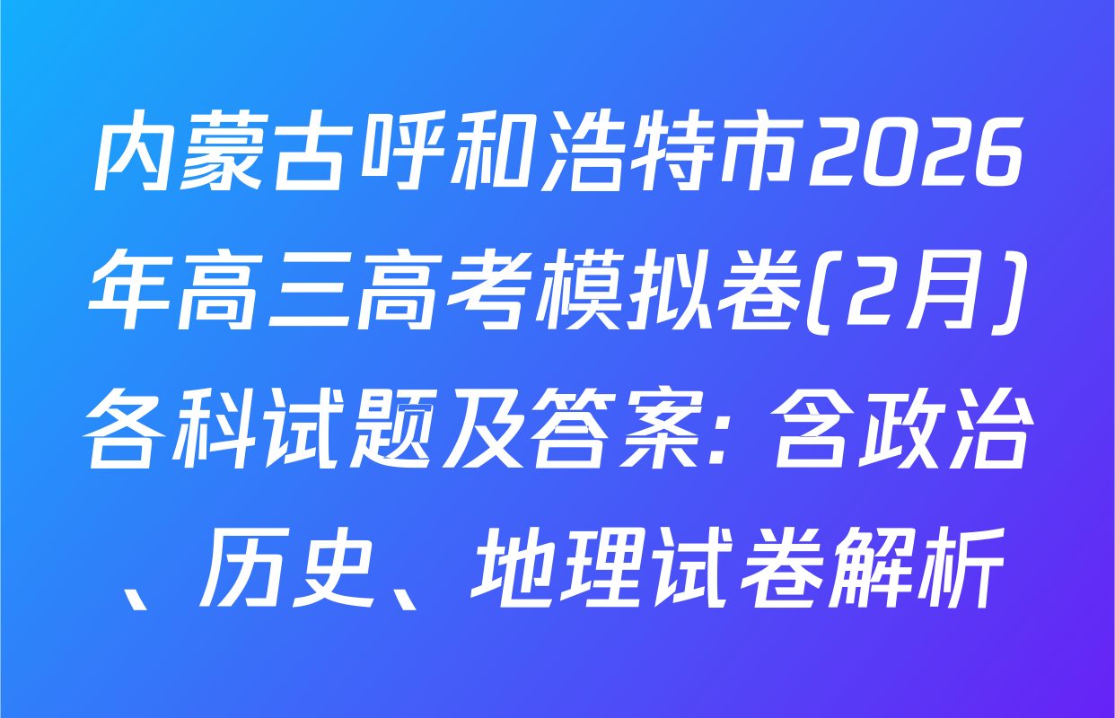 内蒙古呼和浩特市2026年高三高考模拟卷(2月)各科试题及答案: 含政治、历史、地理试卷解析