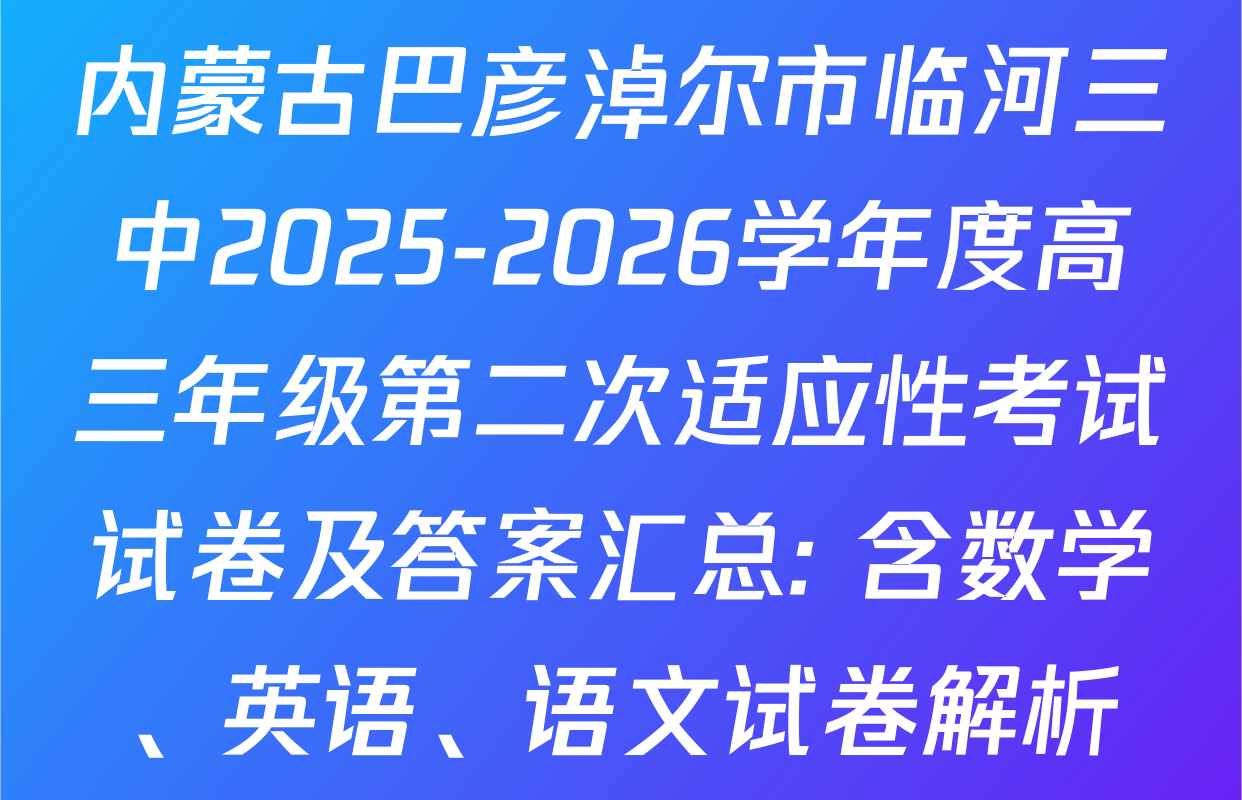 内蒙古巴彦淖尔市临河三中2025-2026学年度高三年级第二次适应性考试试卷及答案汇总: 含数学、英语、语文试卷解析