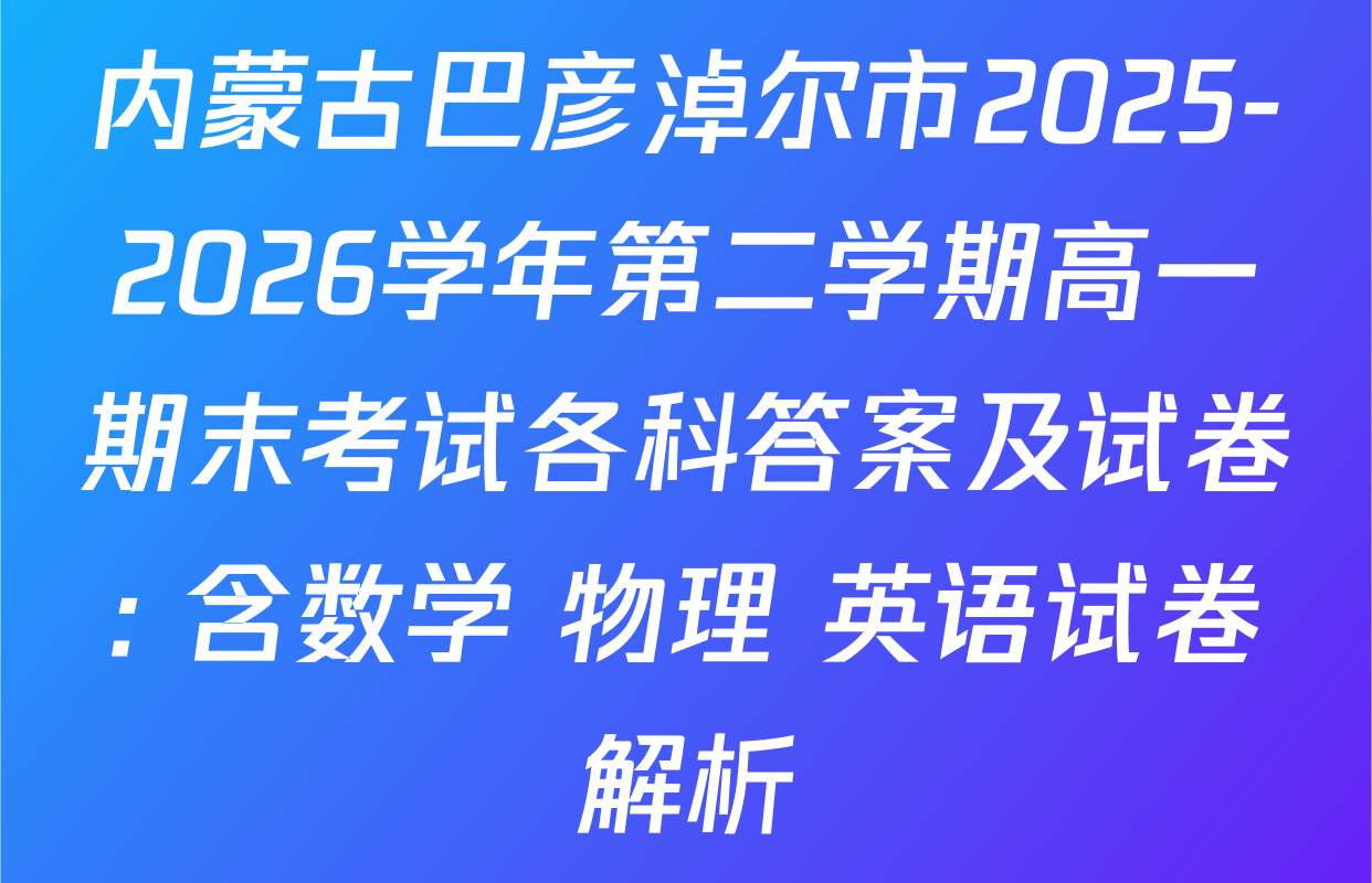 内蒙古巴彦淖尔市2025-2026学年第二学期高一期末考试各科答案及试卷: 含数学 物理 英语试卷解析