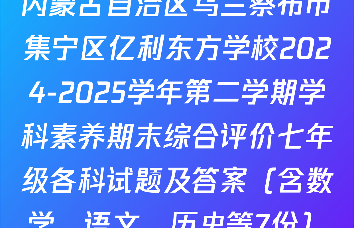 内蒙古自治区乌兰察布市集宁区亿利东方学校2024-2025学年第二学期学科素养期末综合评价七年级各科试题及答案（含数学、语文、历史等7份）