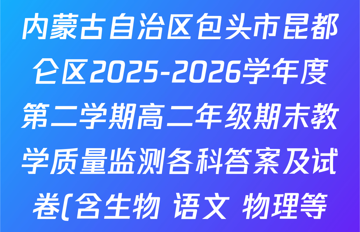 内蒙古自治区包头市昆都仑区2025-2026学年度第二学期高二年级期末教学质量监测各科答案及试卷(含生物 语文 物理等) 内蒙古自治区包头市昆都仑区2025-2026学年度第二学期高二年级期末教学质量监测各科答案及试卷(含生物 语文 物理等)