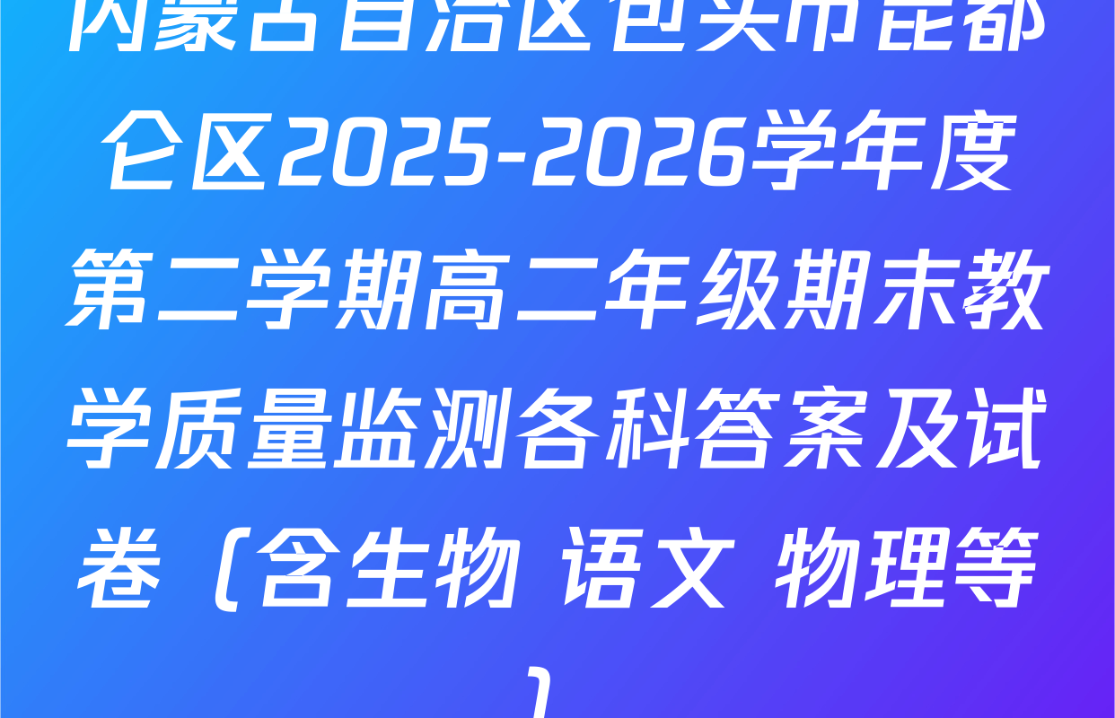 内蒙古自治区包头市昆都仑区2025-2026学年度第二学期高二年级期末教学质量监测各科答案及试卷（含生物 语文 物理等）