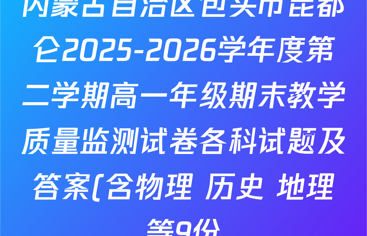 内蒙古自治区包头市昆都仑2025-2026学年度第二学期高一年级期末教学质量监测试卷各科试题及答案(含物理 历史 地理等9份) 内蒙古自治区包头市昆都仑2025-2026学年度第二学期高一年级期末教学质量监测试卷各科试题及答案(含物理 历史 地理等9份)