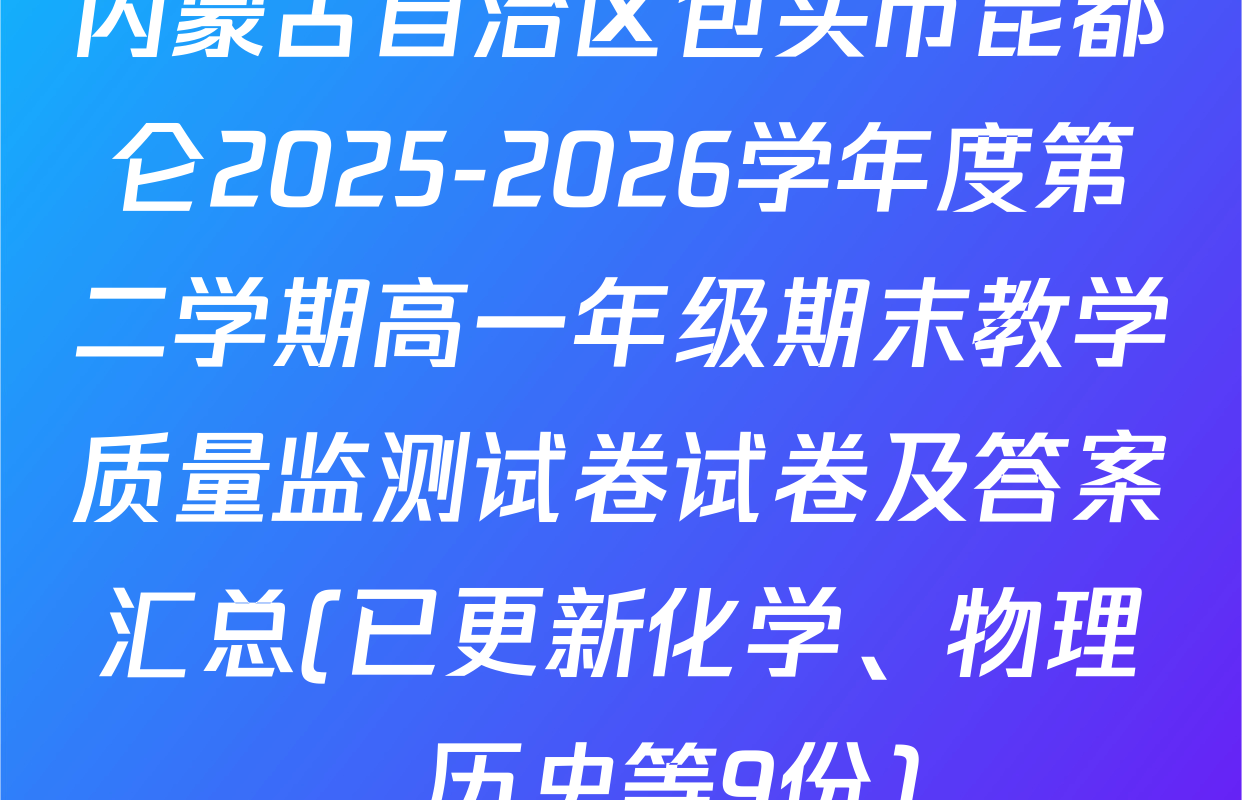 内蒙古自治区包头市昆都仑2025-2026学年度第二学期高一年级期末教学质量监测试卷试卷及答案汇总(已更新化学、物理、历史等9份)