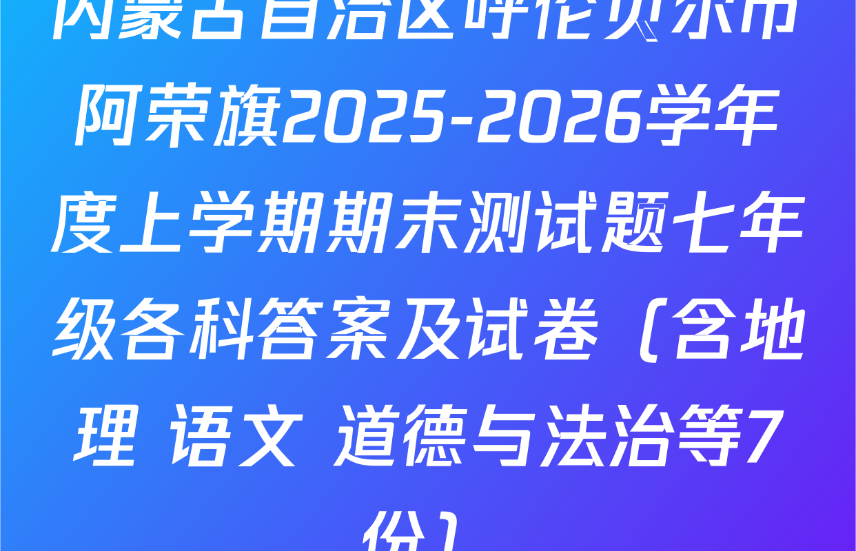 内蒙古自治区呼伦贝尔市阿荣旗2025-2026学年度上学期期末测试题七年级各科答案及试卷（含地理 语文 道德与法治等7份）