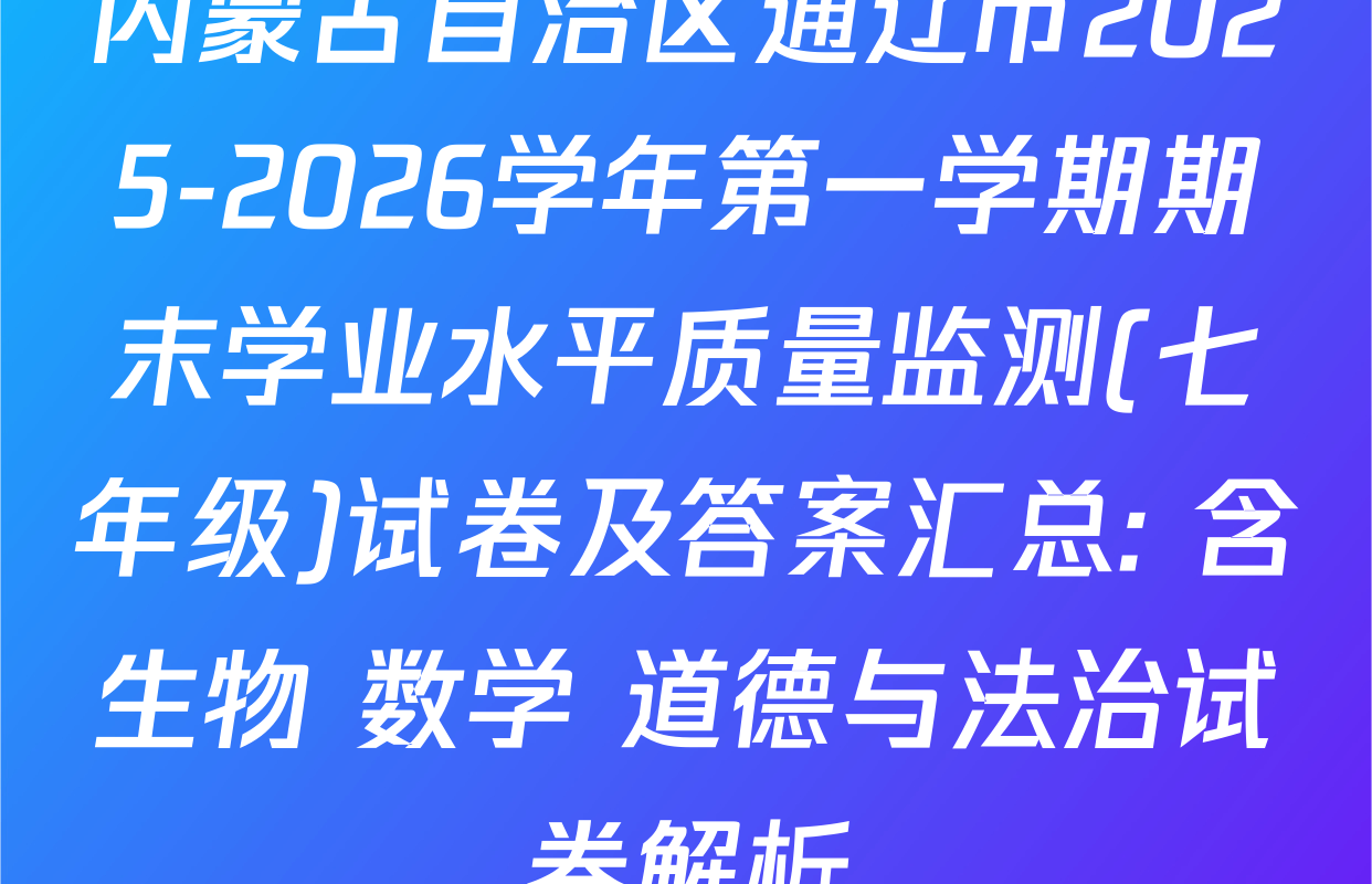 内蒙古自治区通辽市2025-2026学年第一学期期末学业水平质量监测(七年级)试卷及答案汇总: 含生物 数学 道德与法治试卷解析