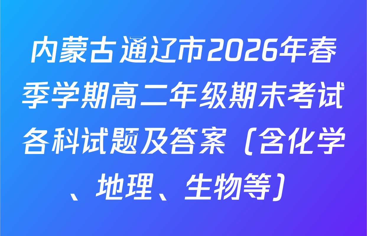 内蒙古通辽市2026年春季学期高二年级期末考试各科试题及答案（含化学、地理、生物等）