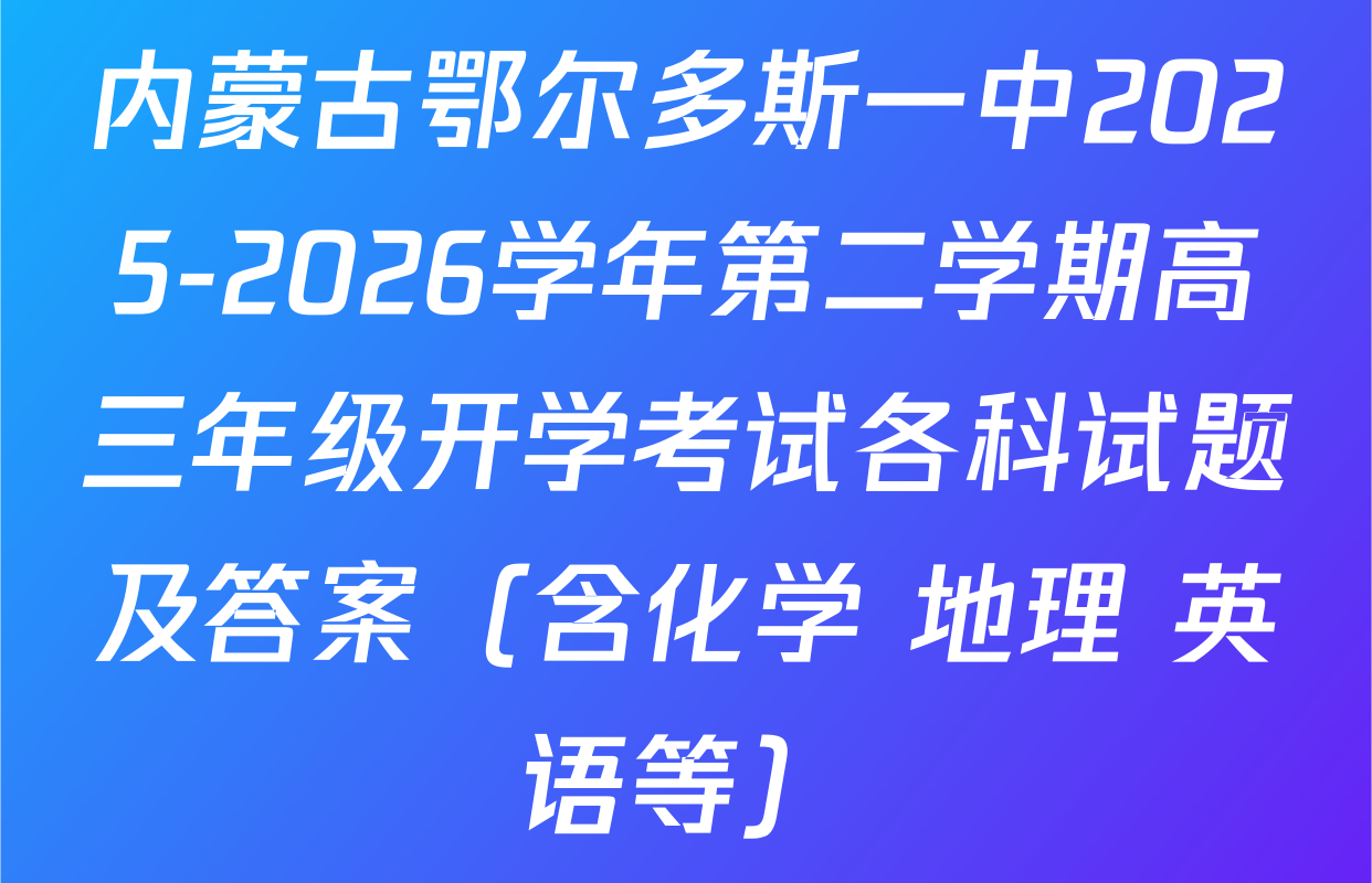 内蒙古鄂尔多斯一中2025-2026学年第二学期高三年级开学考试各科试题及答案（含化学 地理 英语等）