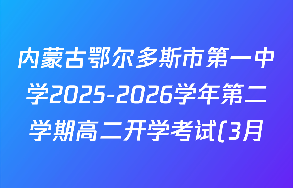 内蒙古鄂尔多斯市第一中学2025-2026学年第二学期高二开学考试(3月)各科试题及答案(9科全) 内蒙古鄂尔多斯市第一中学2025-2026学年第二学期高二开学考试(3月)各科试题及答案(9科全)