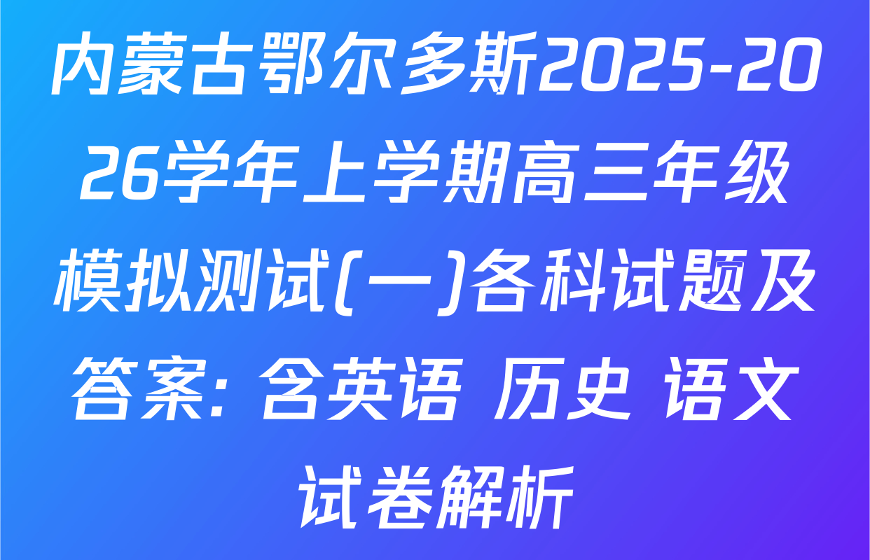 内蒙古鄂尔多斯2025-2026学年上学期高三年级模拟测试(一)各科试题及答案: 含英语 历史 语文试卷解析