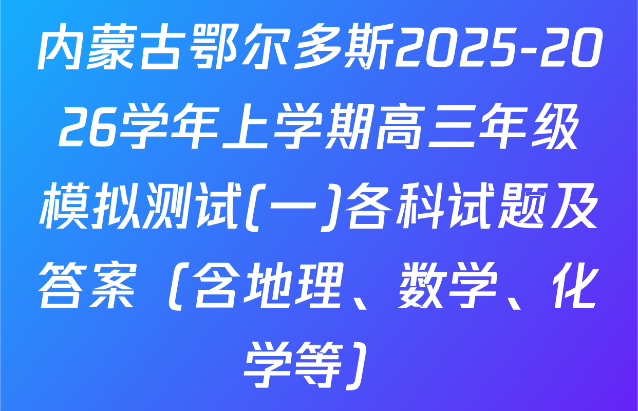 内蒙古鄂尔多斯2025-2026学年上学期高三年级模拟测试(一)各科试题及答案（含地理、数学、化学等）