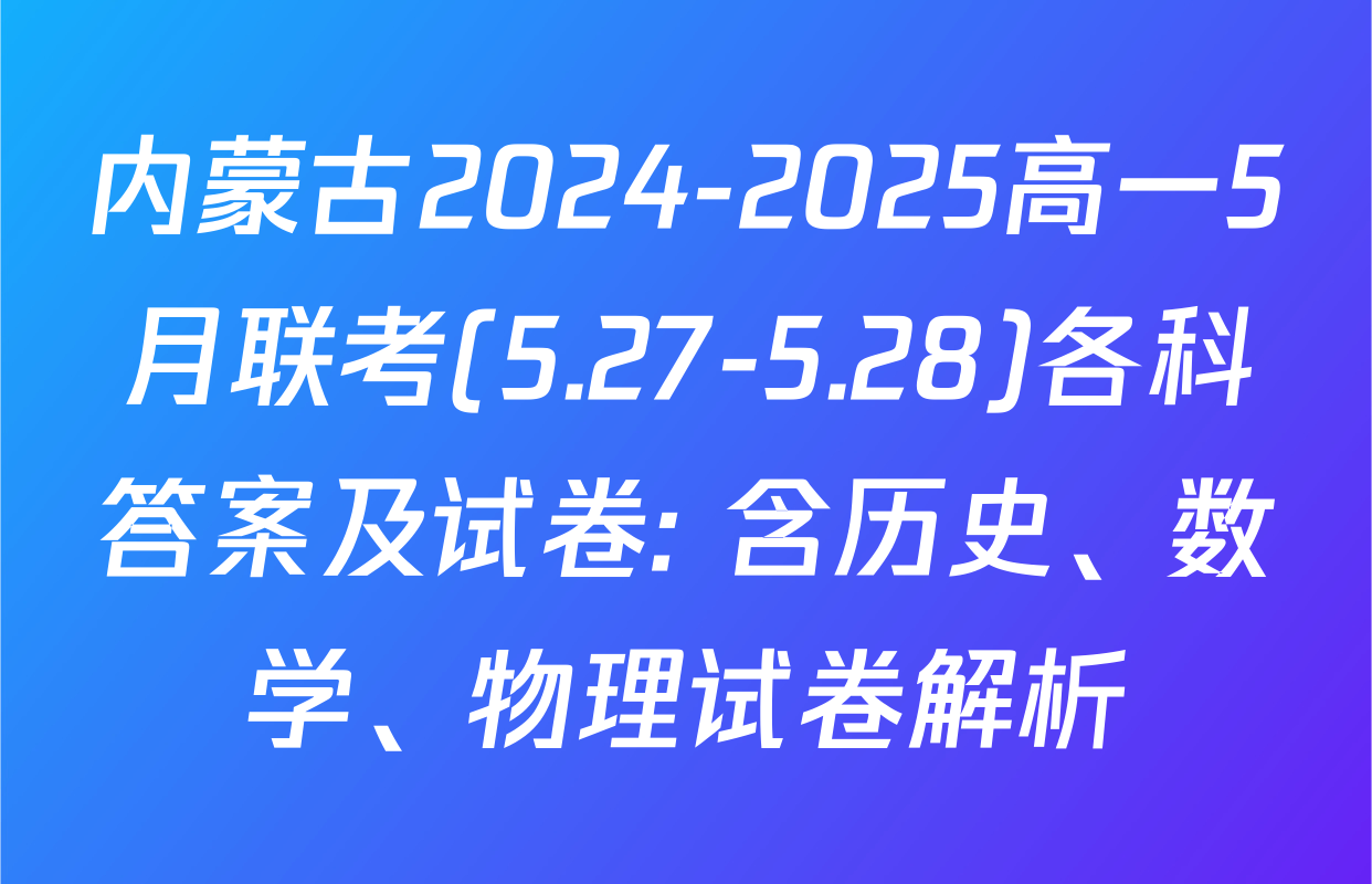 内蒙古2024-2025高一5月联考(5.27-5.28)各科答案及试卷: 含历史、数学、物理试卷解析