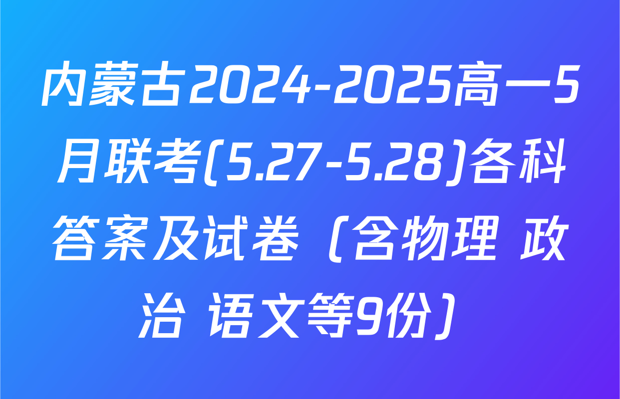 内蒙古2024-2025高一5月联考(5.27-5.28)各科答案及试卷（含物理 政治 语文等9份）