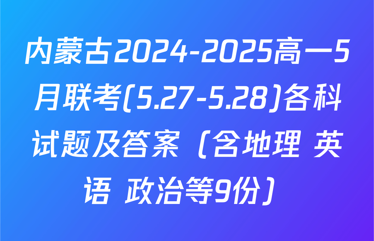 内蒙古2024-2025高一5月联考(5.27-5.28)各科试题及答案（含地理 英语 政治等9份）