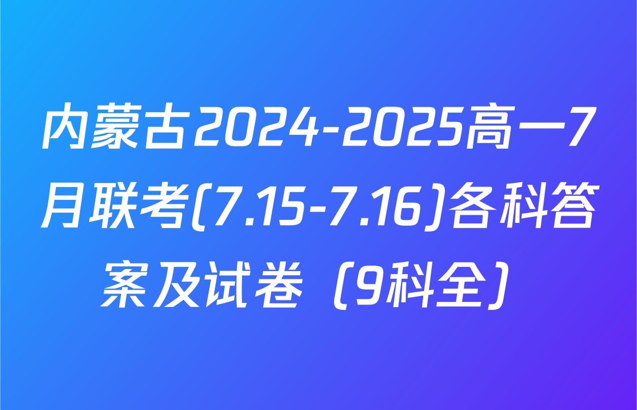 内蒙古2024-2025高一7月联考(7.15-7.16)各科答案及试卷（9科全）