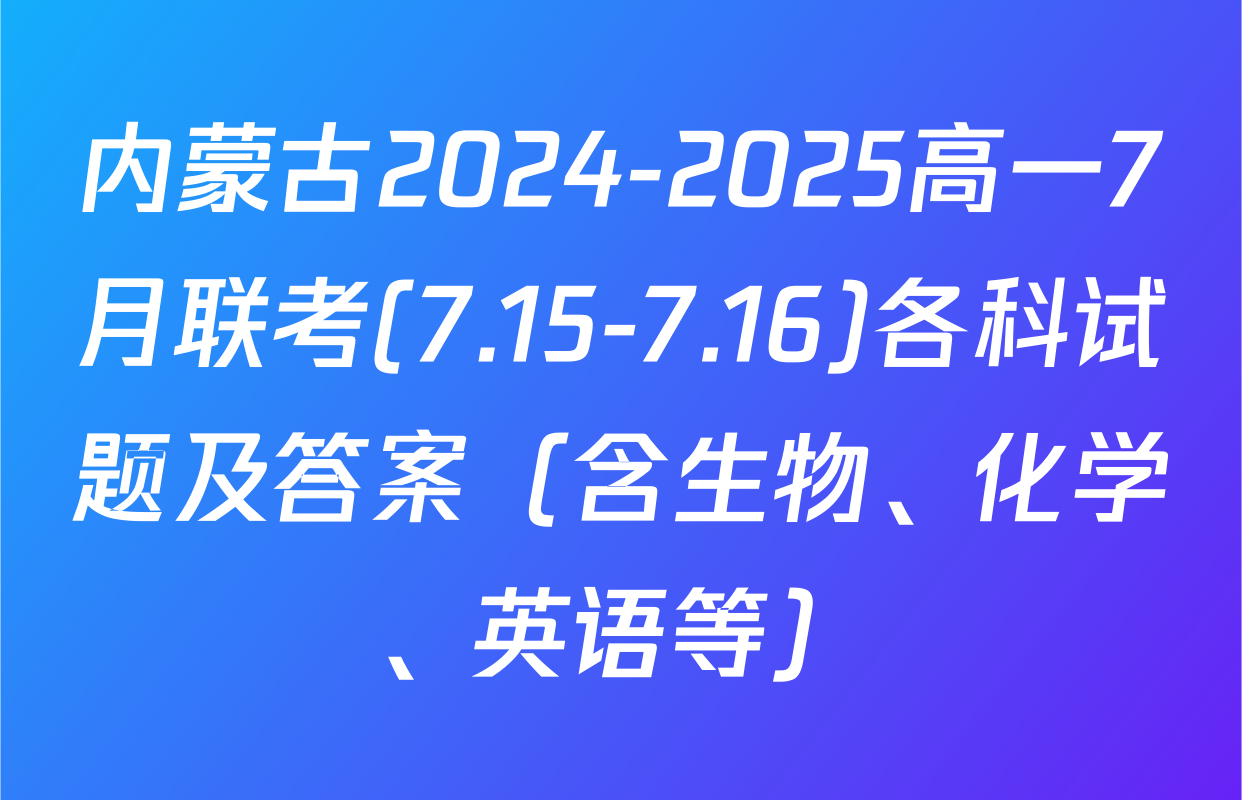 内蒙古2024-2025高一7月联考(7.15-7.16)各科试题及答案（含生物、化学、英语等）