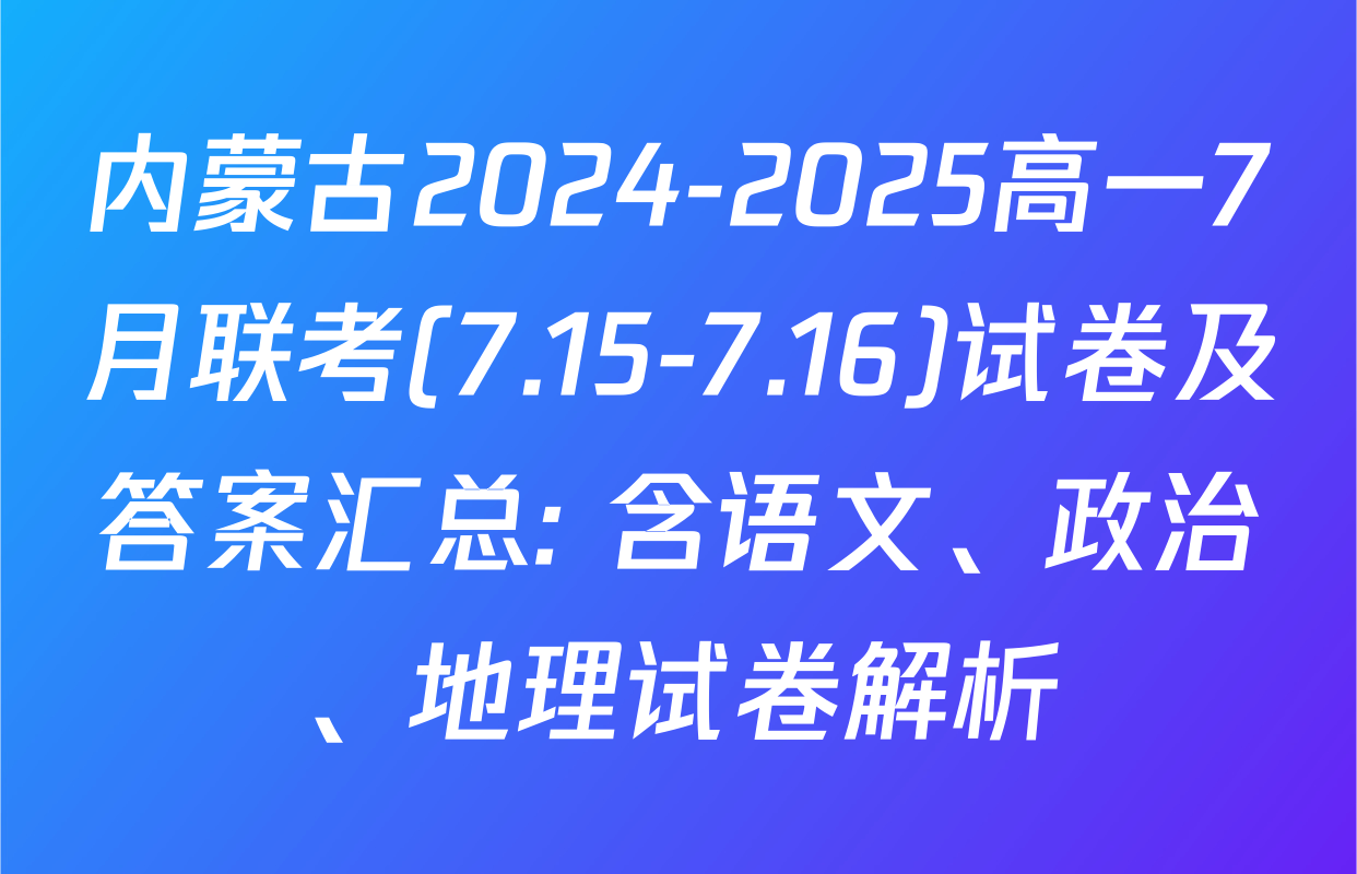 内蒙古2024-2025高一7月联考(7.15-7.16)试卷及答案汇总: 含语文、政治、地理试卷解析