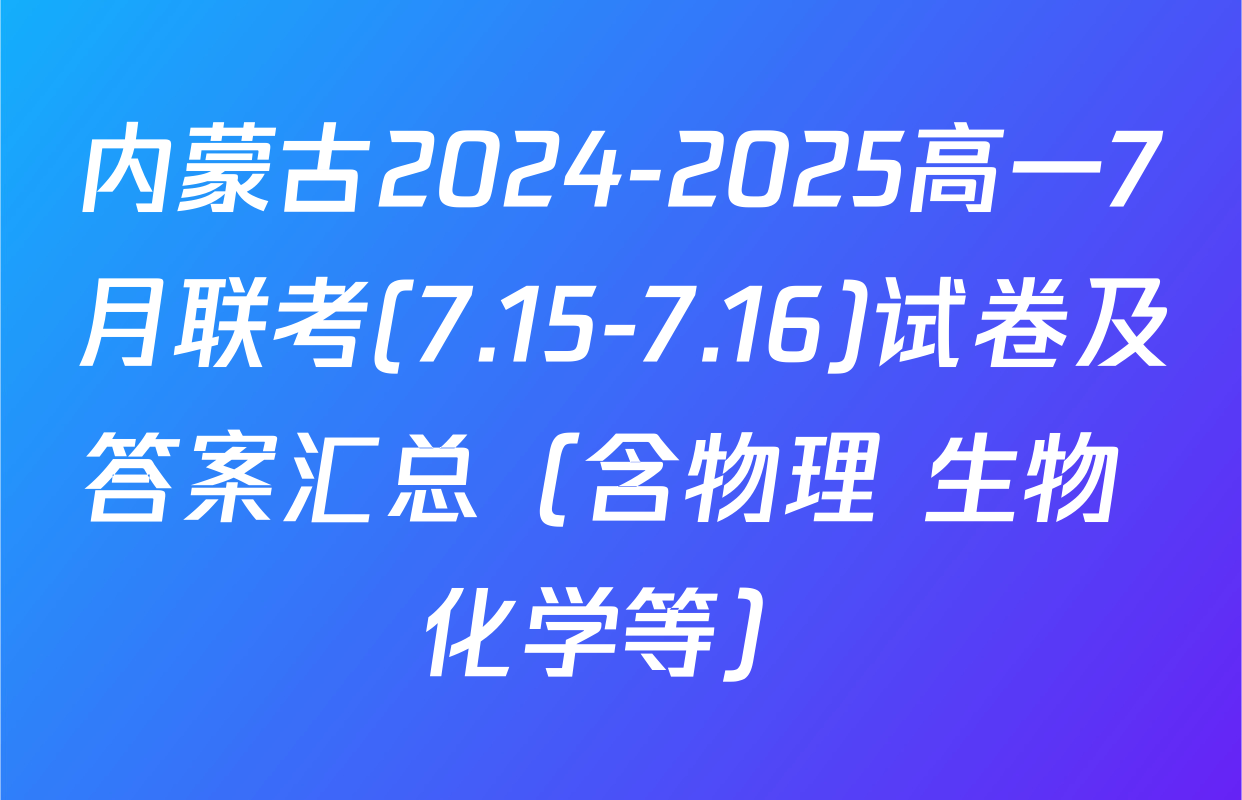 内蒙古2024-2025高一7月联考(7.15-7.16)试卷及答案汇总（含物理 生物 化学等）
