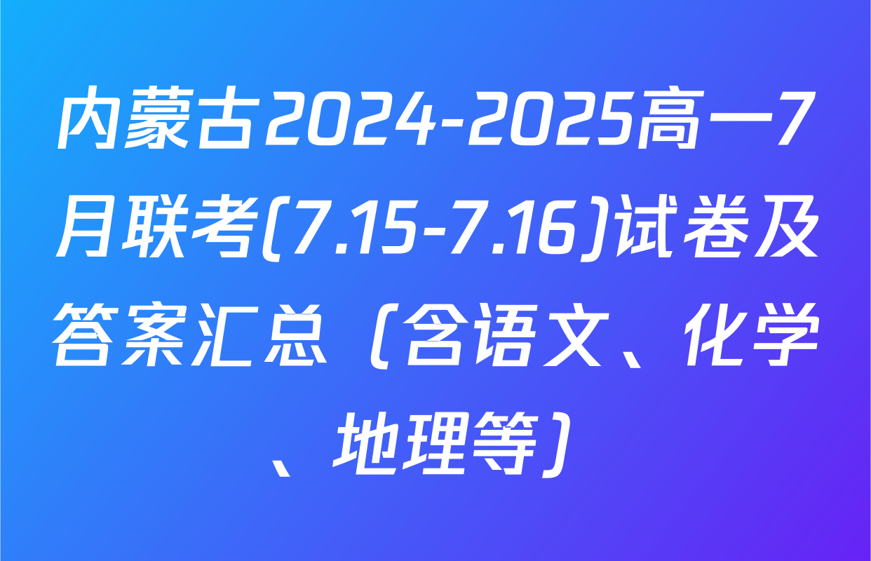 内蒙古2024-2025高一7月联考(7.15-7.16)试卷及答案汇总（含语文、化学、地理等）