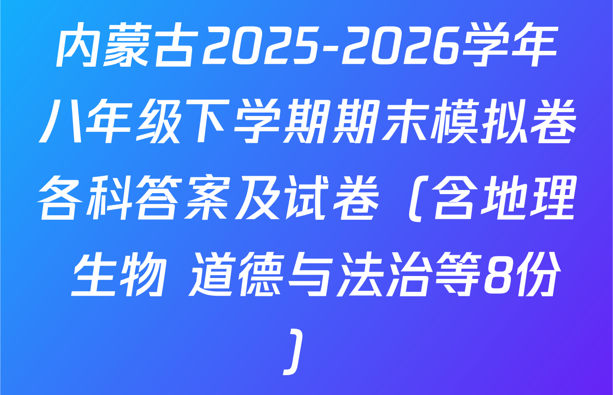 内蒙古2025-2026学年八年级下学期期末模拟卷各科答案及试卷（含地理 生物 道德与法治等8份）