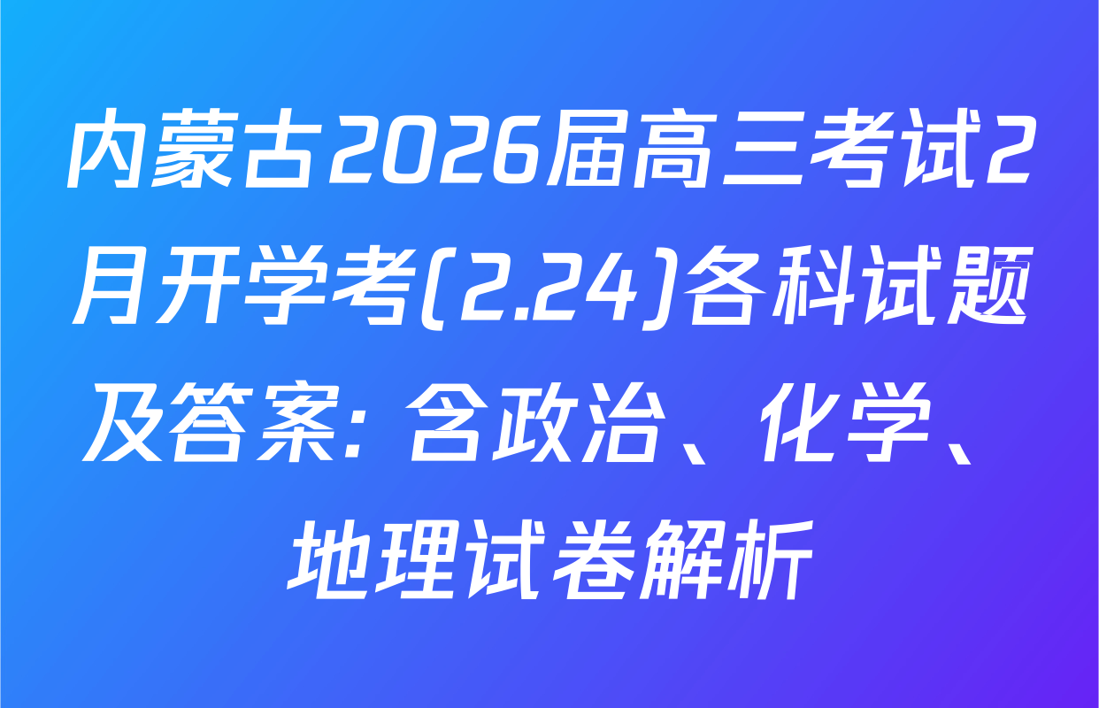 内蒙古2026届高三考试2月开学考(2.24)各科试题及答案: 含政治、化学、地理试卷解析