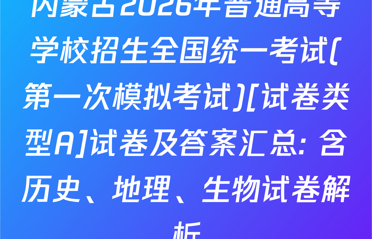 内蒙古2026年普通高等学校招生全国统一考试(第一次模拟考试)[试卷类型A]试卷及答案汇总: 含历史、地理、生物试卷解析