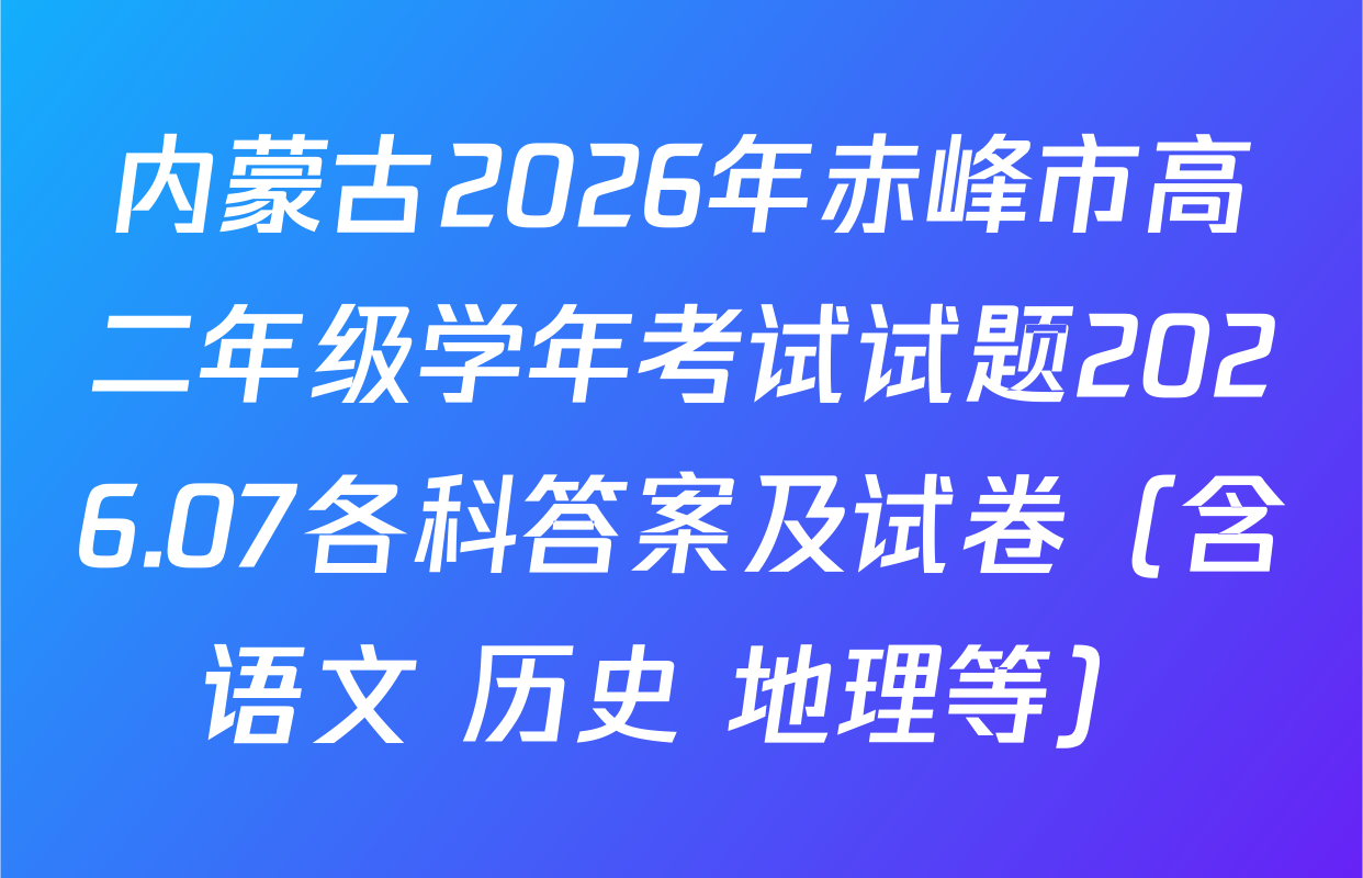 内蒙古2026年赤峰市高二年级学年考试试题2026.07各科答案及试卷（含语文 历史 地理等）