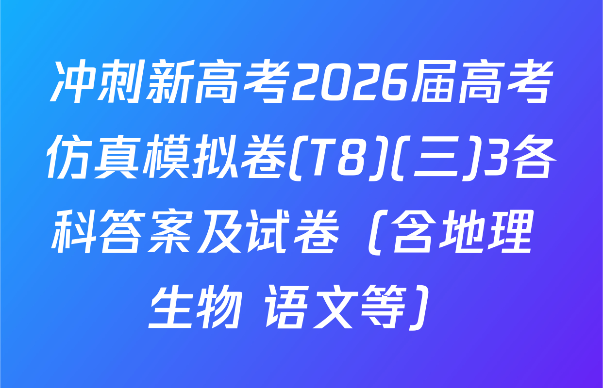 冲刺新高考2026届高考仿真模拟卷(T8)(三)3各科答案及试卷（含地理 生物 语文等）