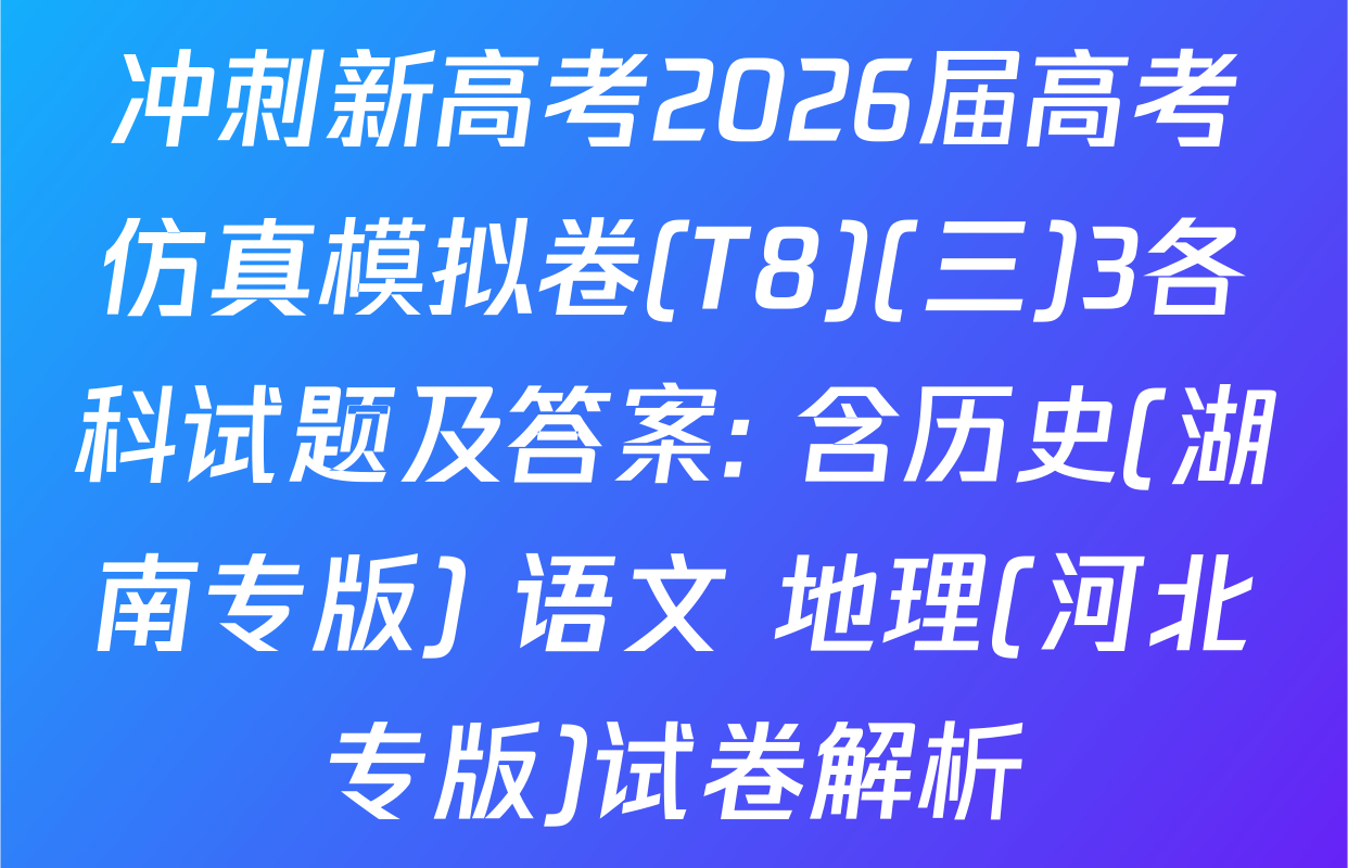 冲刺新高考2026届高考仿真模拟卷(T8)(三)3各科试题及答案: 含历史(湖南专版) 语文 地理(河北专版)试卷解析