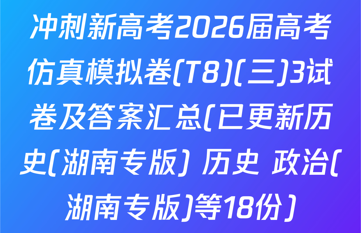 冲刺新高考2026届高考仿真模拟卷(T8)(三)3试卷及答案汇总(已更新历史(湖南专版) 历史 政治(湖南专版)等18份)
