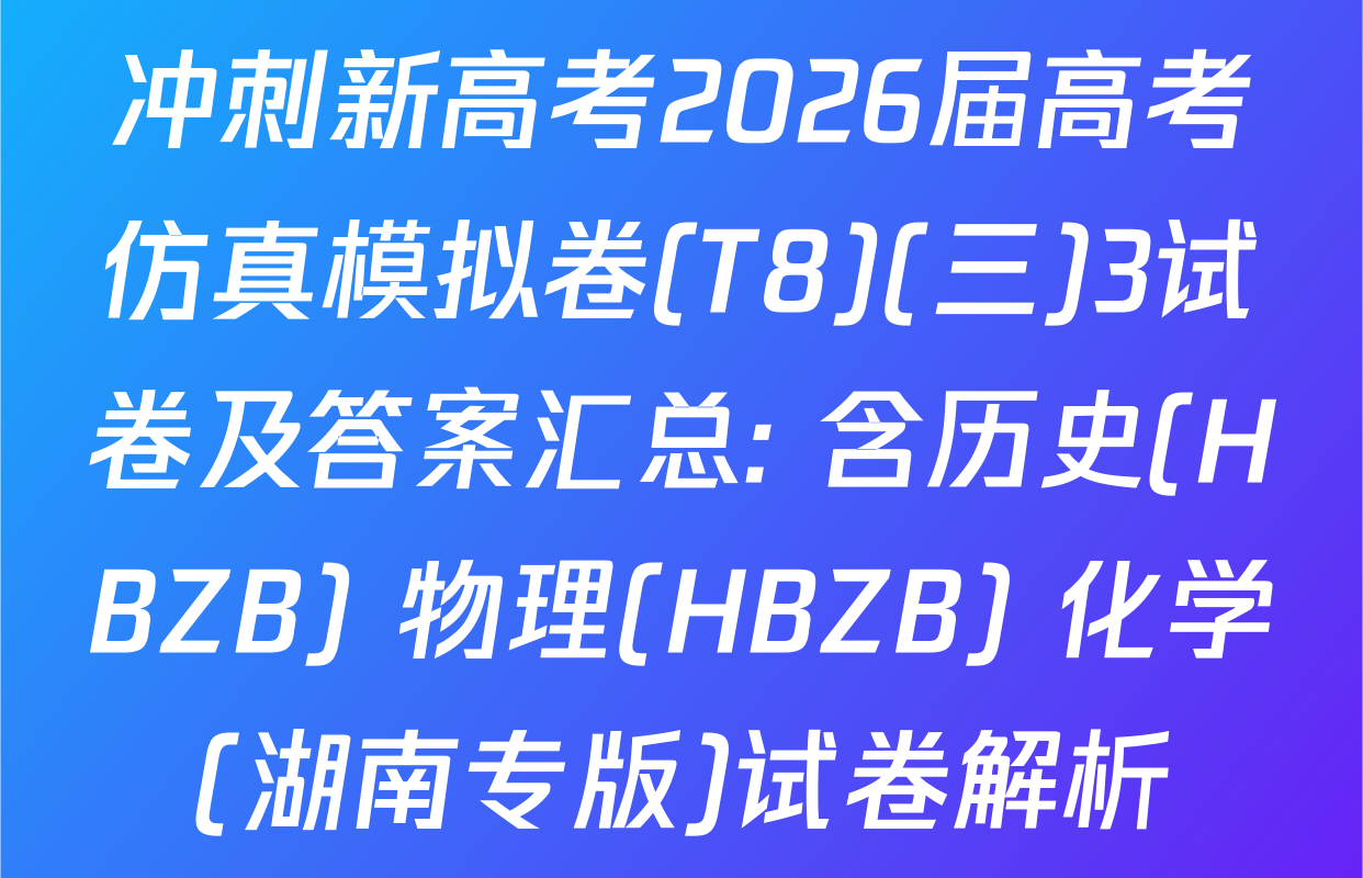 冲刺新高考2026届高考仿真模拟卷(T8)(三)3试卷及答案汇总: 含历史(HBZB) 物理(HBZB) 化学(湖南专版)试卷解析