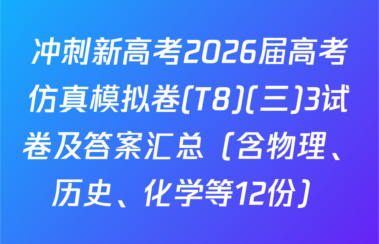 冲刺新高考2026届高考仿真模拟卷(T8)(三)3试卷及答案汇总（含物理、历史、化学等12份）