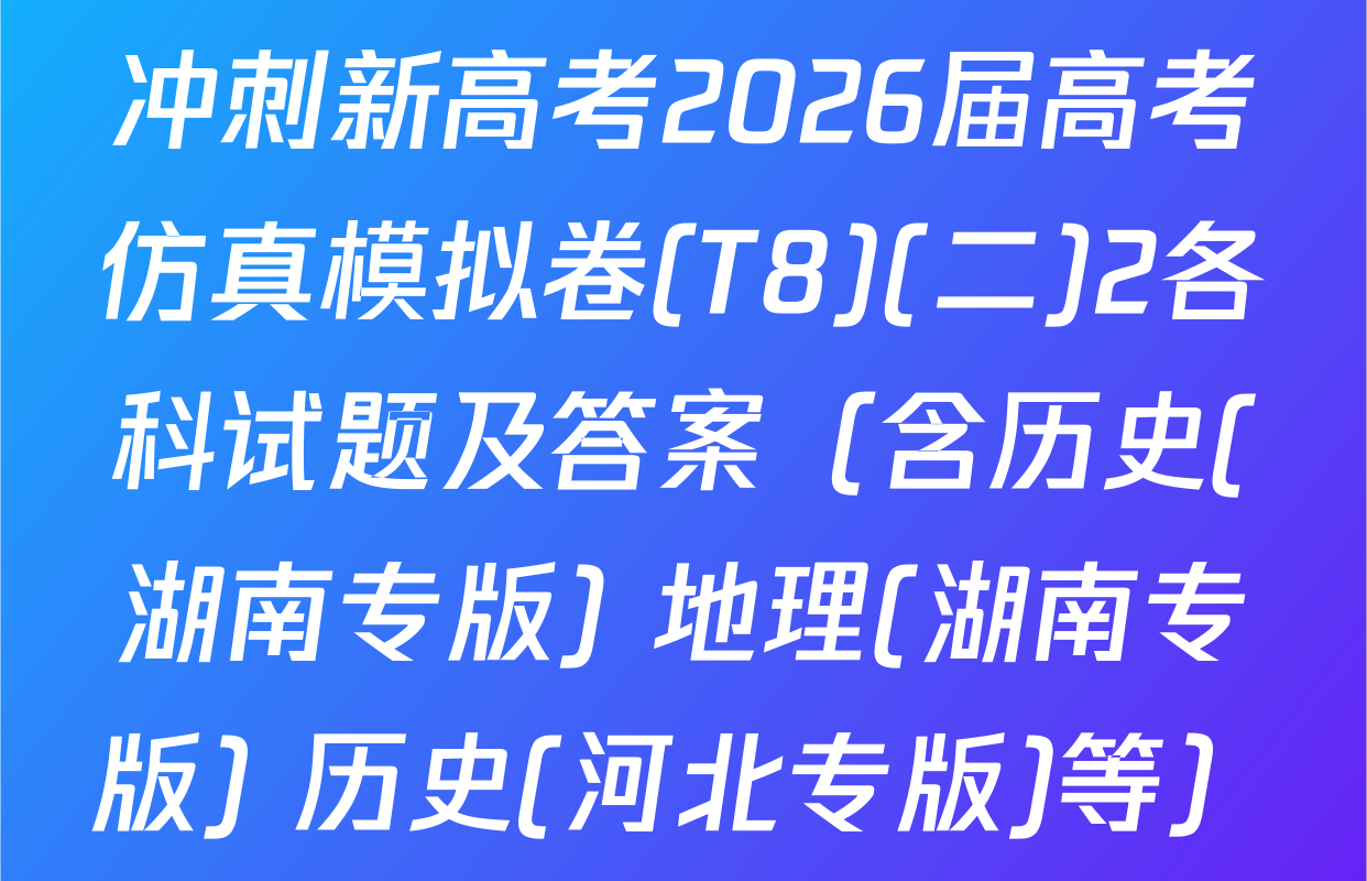 冲刺新高考2026届高考仿真模拟卷(T8)(二)2各科试题及答案（含历史(湖南专版) 地理(湖南专版) 历史(河北专版)等）