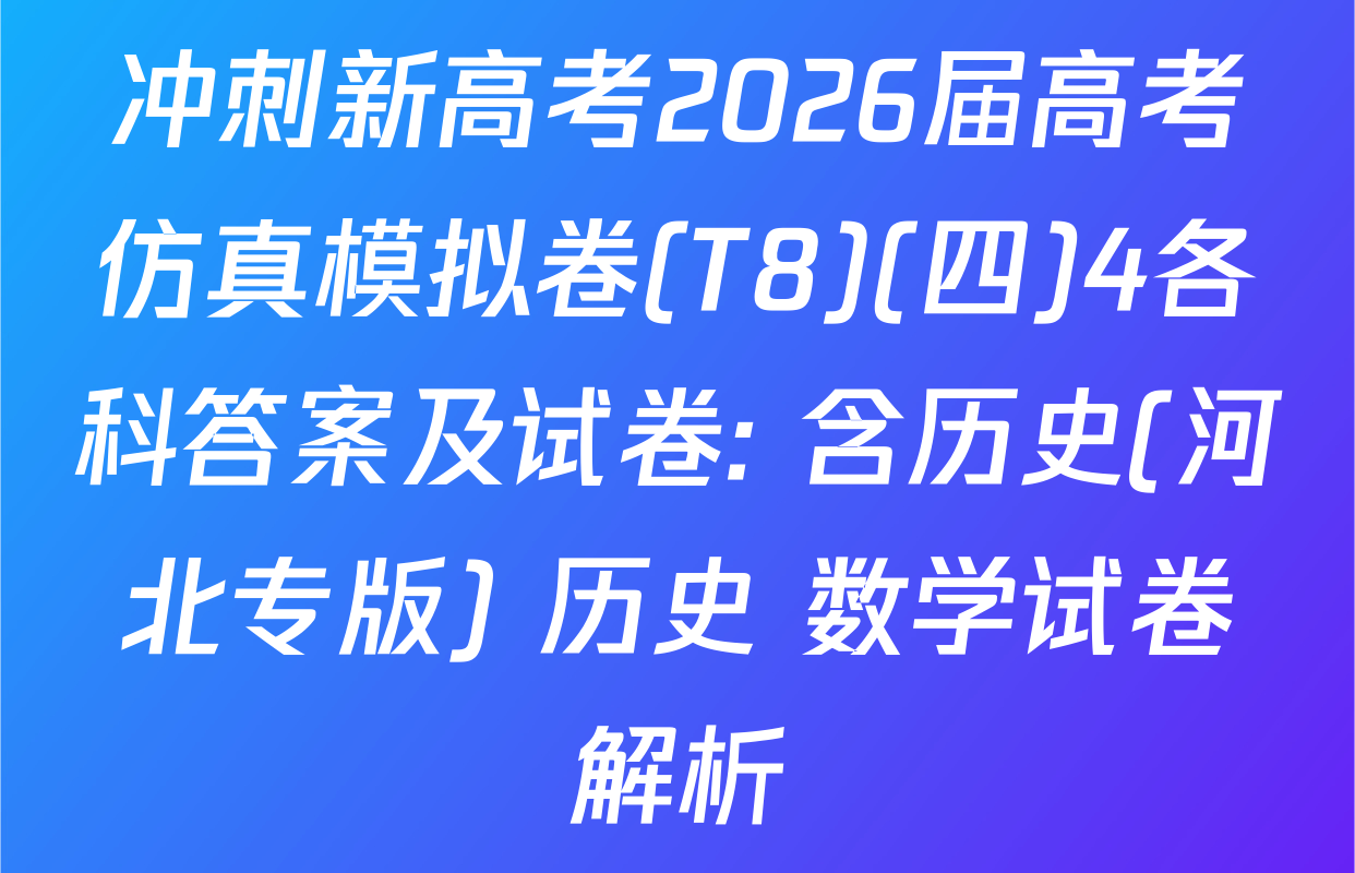 冲刺新高考2026届高考仿真模拟卷(T8)(四)4各科答案及试卷: 含历史(河北专版) 历史 数学试卷解析