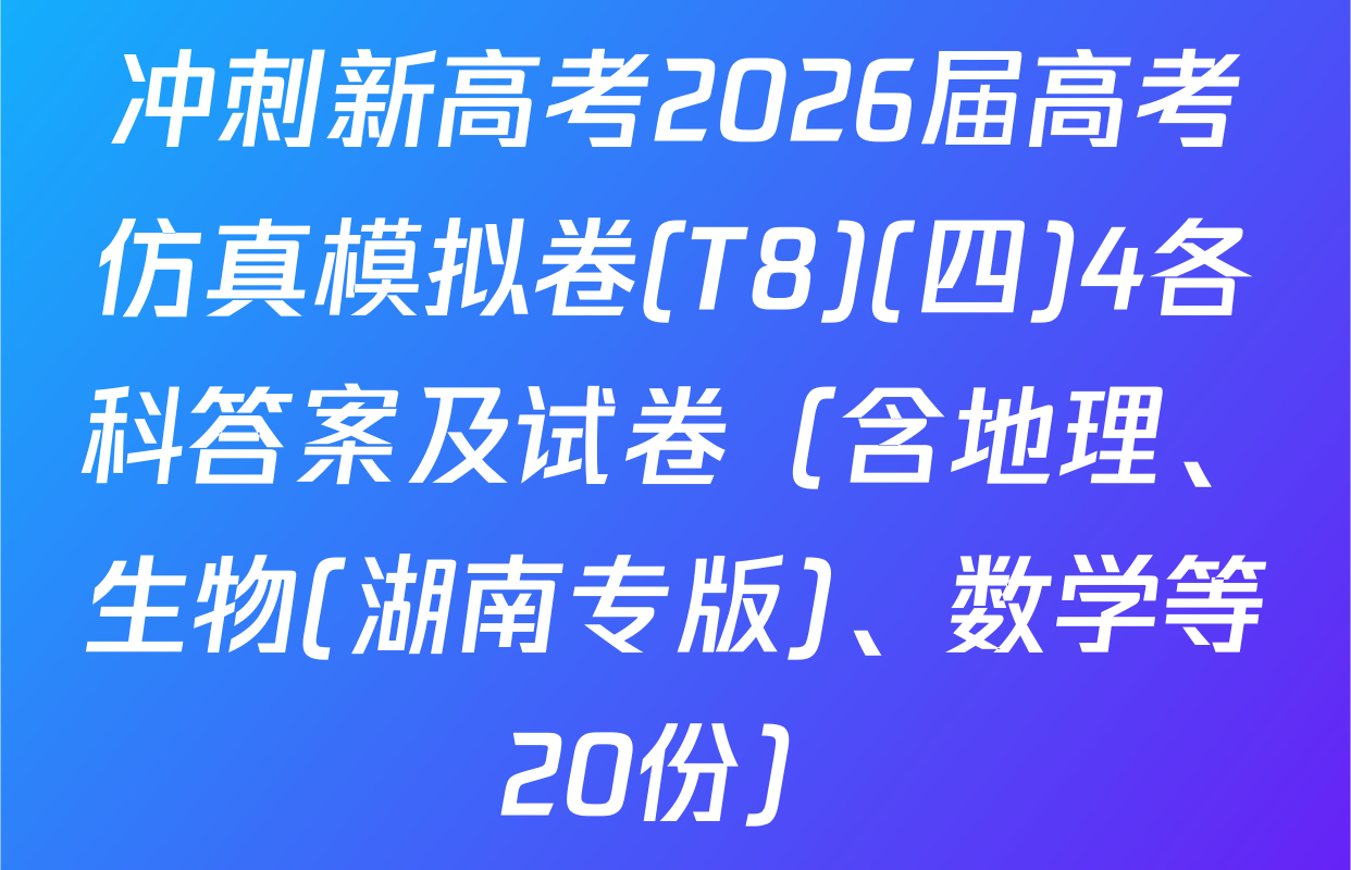 冲刺新高考2026届高考仿真模拟卷(T8)(四)4各科答案及试卷（含地理、生物(湖南专版)、数学等20份）