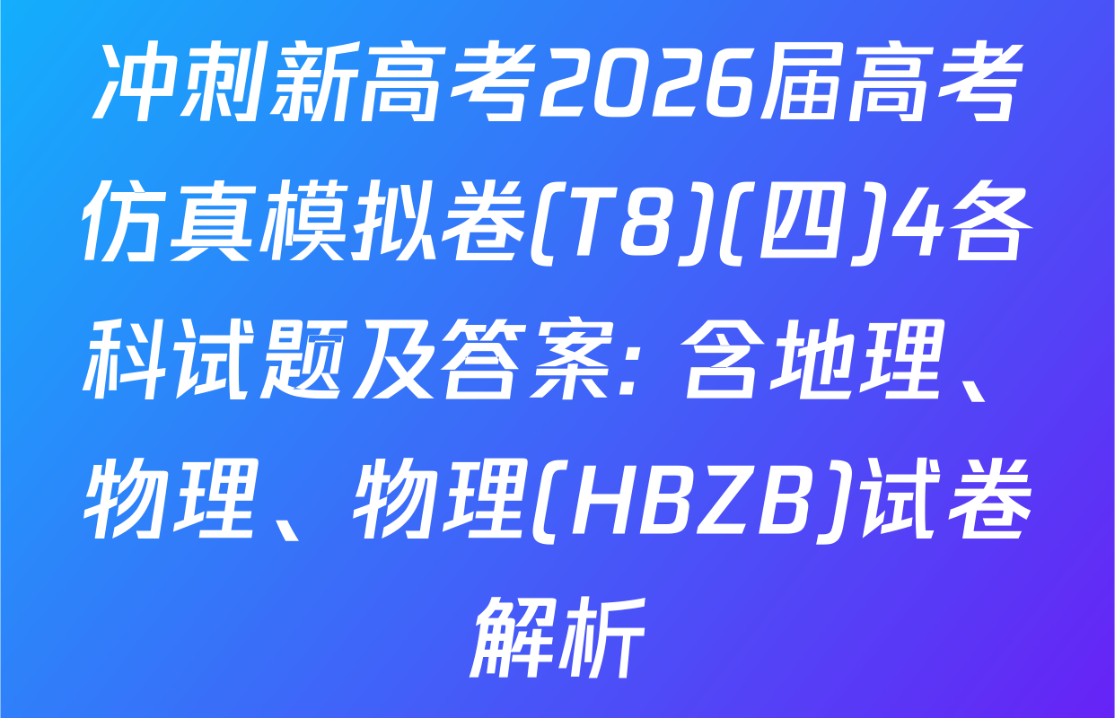 冲刺新高考2026届高考仿真模拟卷(T8)(四)4各科试题及答案: 含地理、物理、物理(HBZB)试卷解析