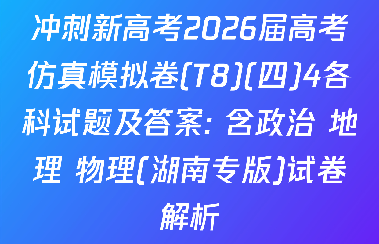 冲刺新高考2026届高考仿真模拟卷(T8)(四)4各科试题及答案: 含政治 地理 物理(湖南专版)试卷解析