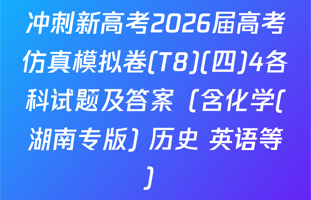 冲刺新高考2026届高考仿真模拟卷(T8)(四)4各科试题及答案（含化学(湖南专版) 历史 英语等）