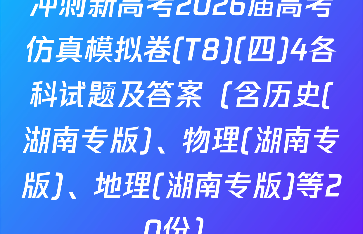 冲刺新高考2026届高考仿真模拟卷(T8)(四)4各科试题及答案（含历史(湖南专版)、物理(湖南专版)、地理(湖南专版)等20份）