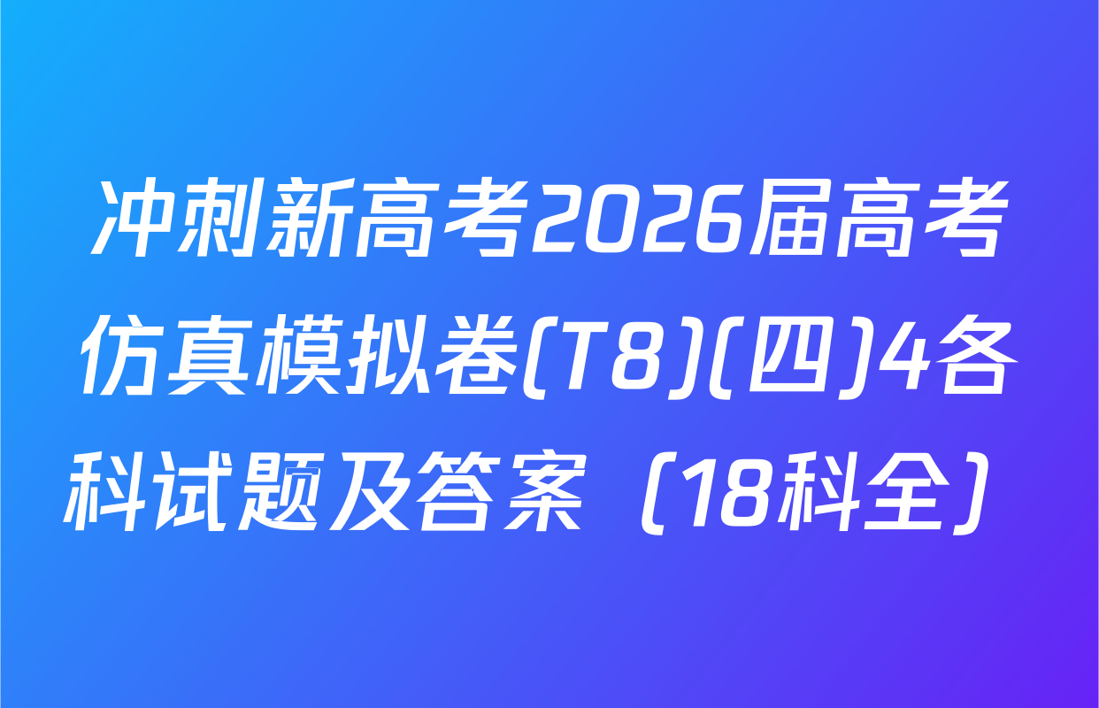 冲刺新高考2026届高考仿真模拟卷(T8)(四)4各科试题及答案（18科全）