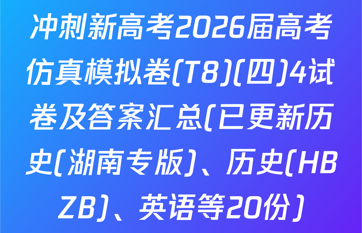 冲刺新高考2026届高考仿真模拟卷(T8)(四)4试卷及答案汇总(已更新历史(湖南专版)、历史(HBZB)、英语等20份)