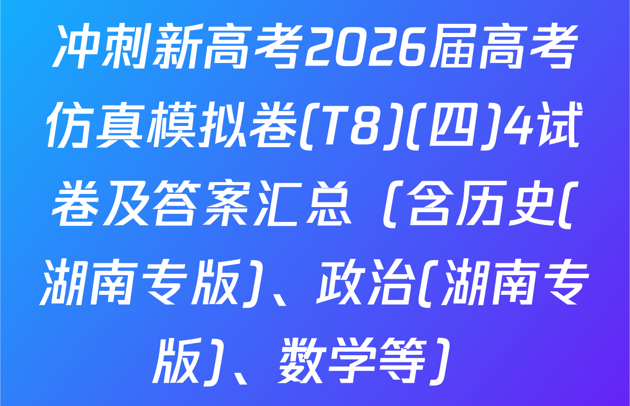 冲刺新高考2026届高考仿真模拟卷(T8)(四)4试卷及答案汇总（含历史(湖南专版)、政治(湖南专版)、数学等）