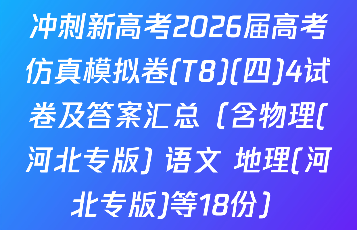 冲刺新高考2026届高考仿真模拟卷(T8)(四)4试卷及答案汇总（含物理(河北专版) 语文 地理(河北专版)等18份）
