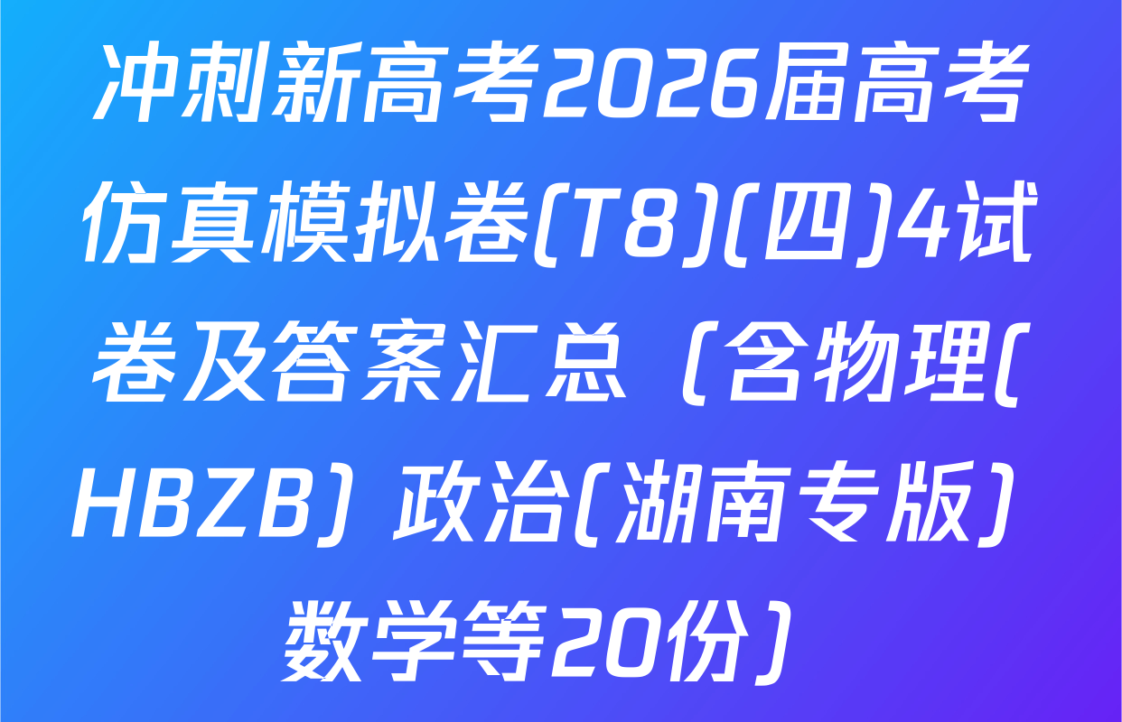 冲刺新高考2026届高考仿真模拟卷(T8)(四)4试卷及答案汇总（含物理(HBZB) 政治(湖南专版) 数学等20份）
