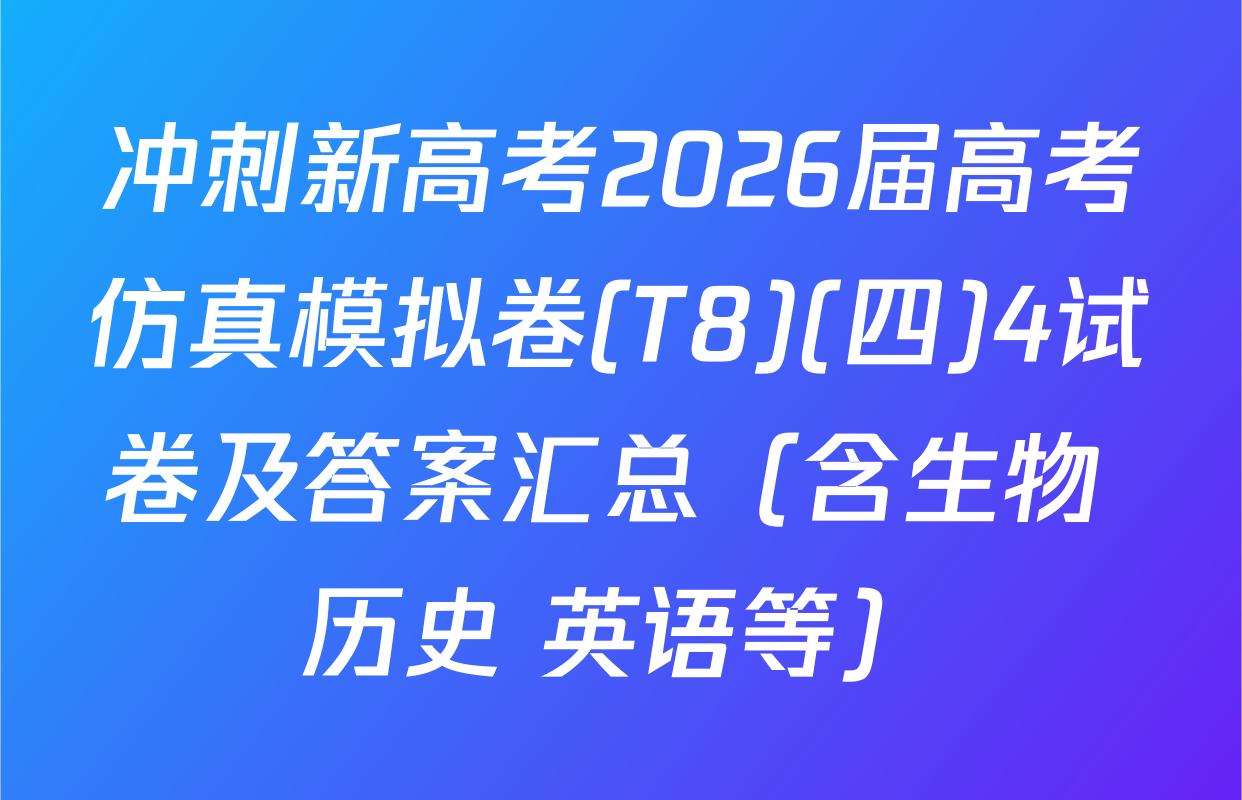 冲刺新高考2026届高考仿真模拟卷(T8)(四)4试卷及答案汇总（含生物 历史 英语等）