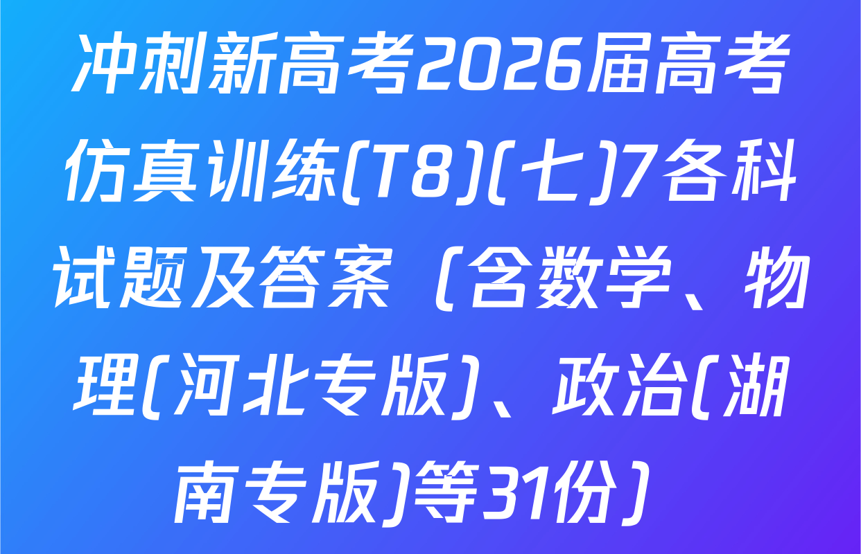 冲刺新高考2026届高考仿真训练(T8)(七)7各科试题及答案（含数学、物理(河北专版)、政治(湖南专版)等31份）