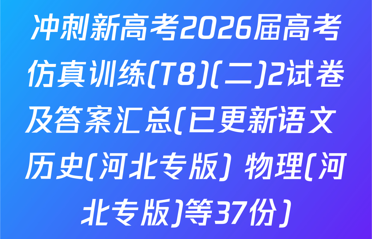 冲刺新高考2026届高考仿真训练(T8)(二)2试卷及答案汇总(已更新语文 历史(河北专版) 物理(河北专版)等37份)