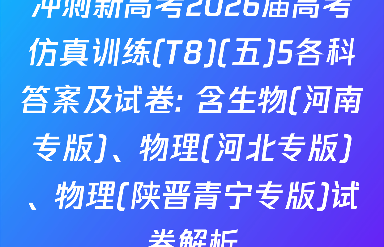 冲刺新高考2026届高考仿真训练(T8)(五)5各科答案及试卷: 含生物(河南专版)、物理(河北专版)、物理(陕晋青宁专版)试卷解析